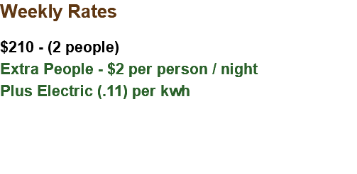 Weekly Rates $210 - (2 people) Extra People - $2 per person / night Plus Electric (.11) per kwh 