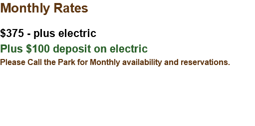 Monthly Rates $375 - plus electric Plus $100 deposit on electric Please Call the Park for Monthly availability and reservations.